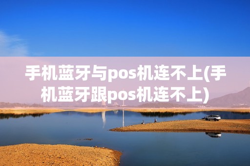 手机蓝牙与pos机连不上(手机蓝牙跟pos机连不上)