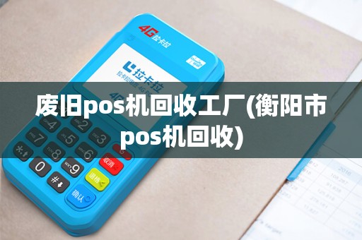 废旧pos机回收工厂(衡阳市pos机回收)