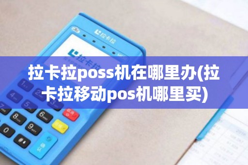 拉卡拉poss机在哪里办(拉卡拉移动pos机哪里买)