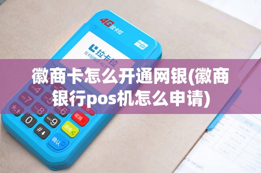 徽商卡怎么开通网银(徽商银行pos机怎么申请)