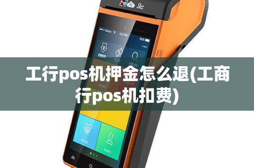 工行pos机押金怎么退(工商行pos机扣费)