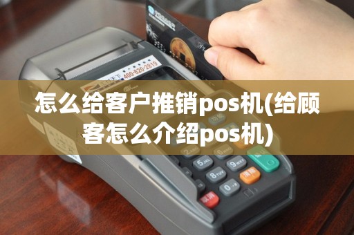 怎么给客户推销pos机(给顾客怎么介绍pos机)