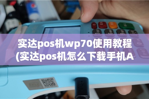 实达pos机wp70使用教程(实达pos机怎么下载手机APP)