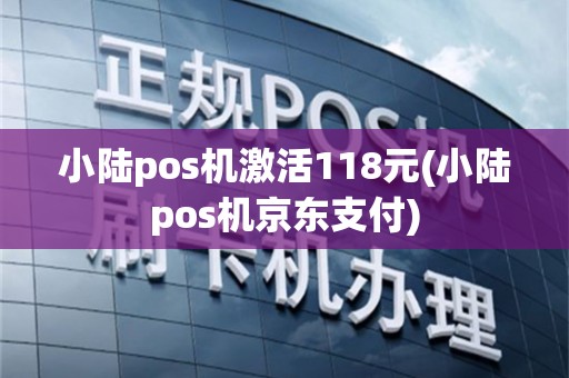 小陆pos机激活118元(小陆pos机京东支付)