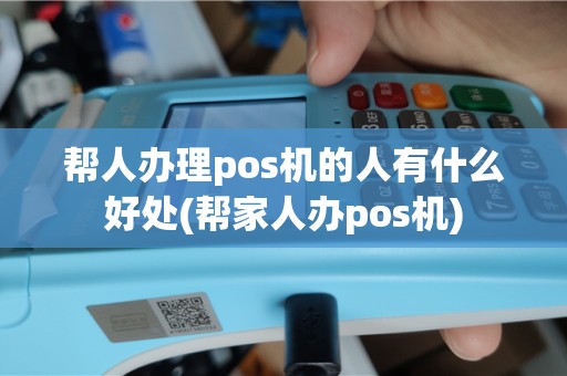 帮人办理pos机的人有什么好处(帮家人办pos机)