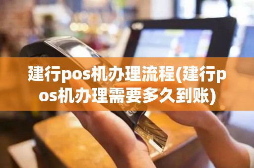 建行pos机办理流程(建行pos机办理需要多久到账)