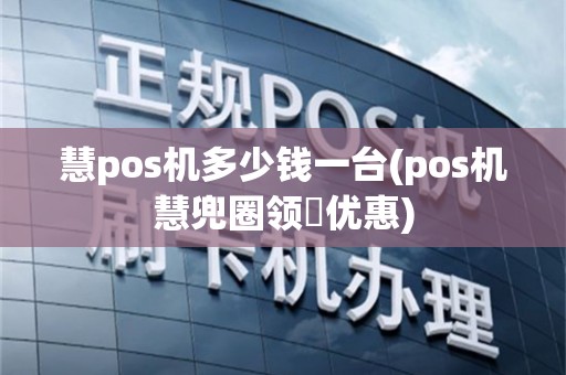 慧pos机多少钱一台(pos机慧兜圈领劵优惠)