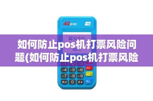 如何防止pos机打票风险问题(如何防止pos机打票风险)