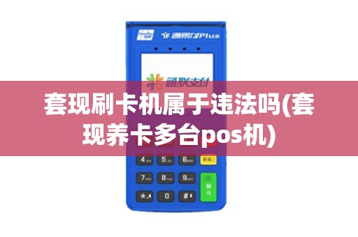 套现刷卡机属于违法吗(套现养卡多台pos机)