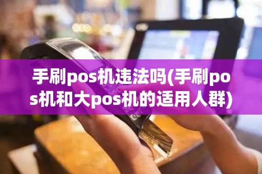 手刷pos机违法吗(手刷pos机和大pos机的适用人群)