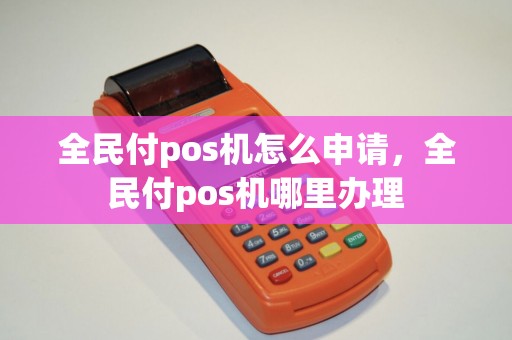 全民付pos机怎么申请，全民付pos机哪里办理