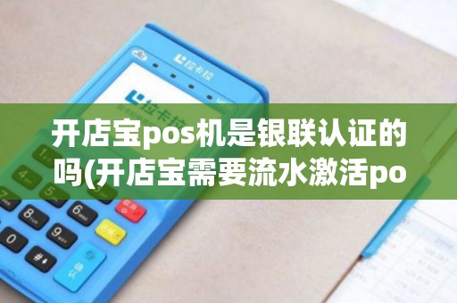 开店宝pos机是银联认证的吗(开店宝需要流水激活pos机)