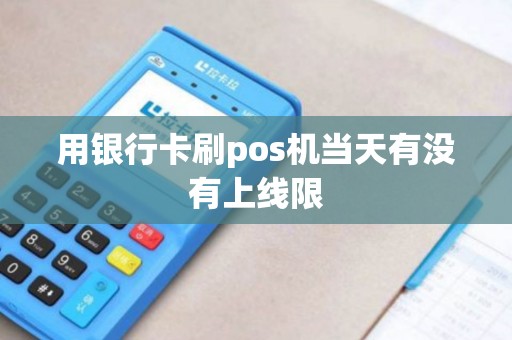 用银行卡刷pos机当天有没有上线限