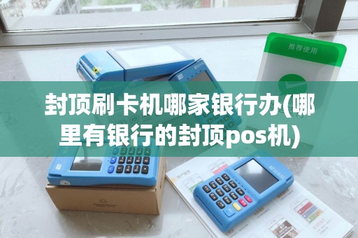 封顶刷卡机哪家银行办(哪里有银行的封顶pos机)