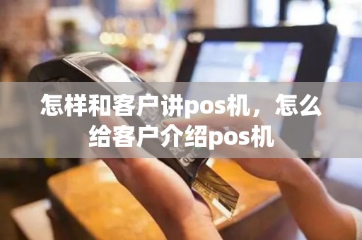 怎样和客户讲pos机，怎么给客户介绍pos机