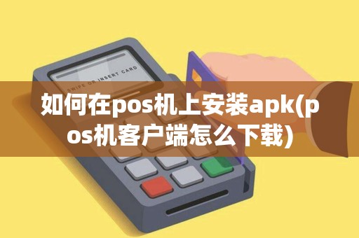 如何在pos机上安装apk(pos机客户端怎么下载)