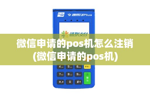 微信申请的pos机怎么注销(微信申请的pos机)