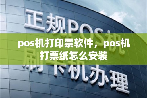 pos机打印票软件，pos机打票纸怎么安装