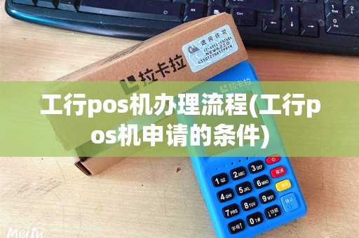工行pos机办理流程(工行pos机申请的条件)