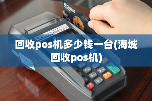 回收pos机多少钱一台(海城回收pos机)