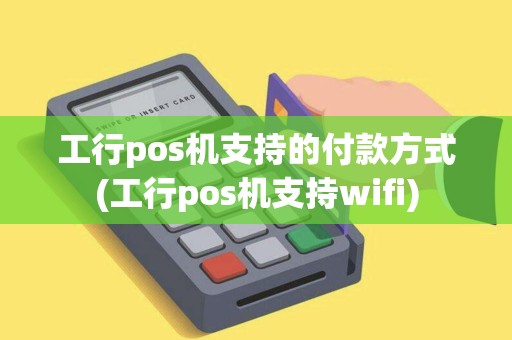 工行pos机支持的付款方式(工行pos机支持wifi)