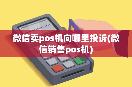 微信卖pos机向哪里投诉(微信销售pos机)