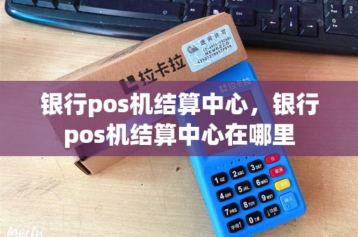 银行pos机结算中心，银行pos机结算中心在哪里