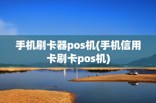 手机刷卡器pos机(手机信用卡刷卡pos机)