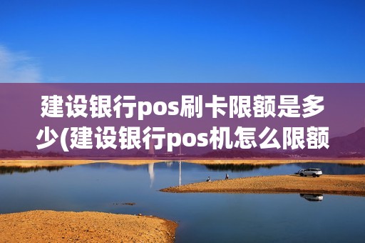 建设银行pos刷卡限额是多少(建设银行pos机怎么限额)