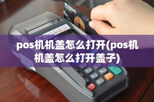 pos机机盖怎么打开(pos机机盖怎么打开盖子)
