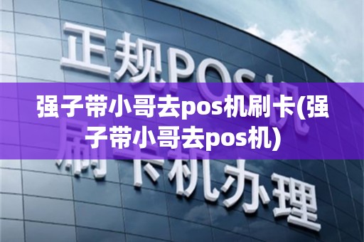 强子带小哥去pos机刷卡(强子带小哥去pos机)