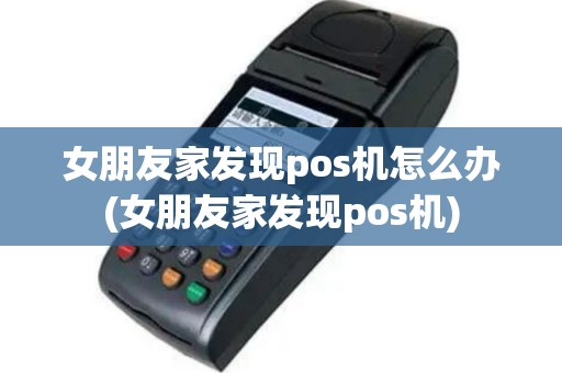 女朋友家发现pos机怎么办(女朋友家发现pos机)