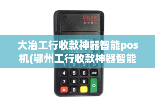 大冶工行收款神器智能pos机(鄂州工行收款神器智能pos机)