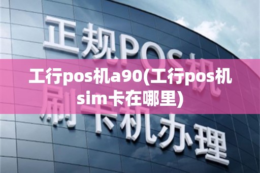 工行pos机a90(工行pos机sim卡在哪里)
