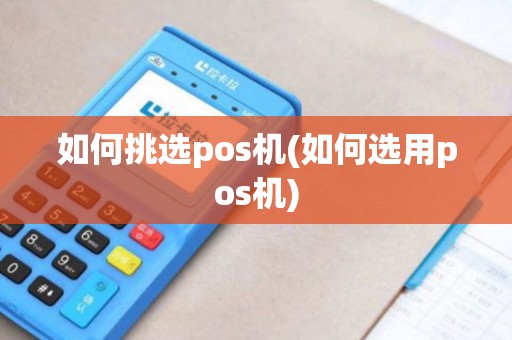 如何挑选pos机(如何选用pos机)