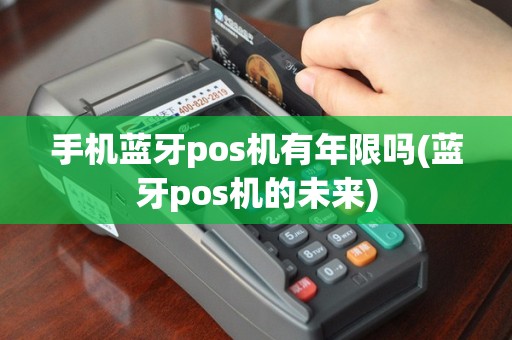 手机蓝牙pos机有年限吗(蓝牙pos机的未来)