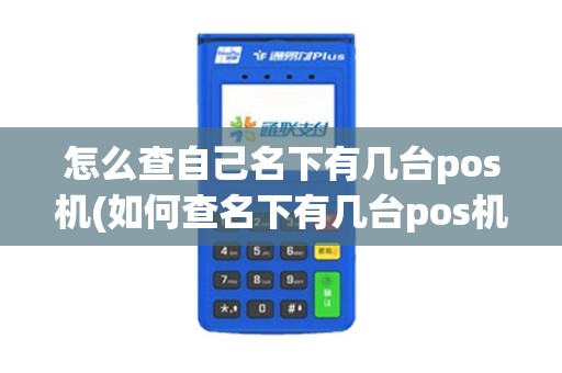 怎么查自己名下有几台pos机(如何查名下有几台pos机)