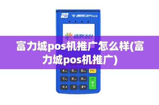 富力城pos机推广怎么样(富力城pos机推广)