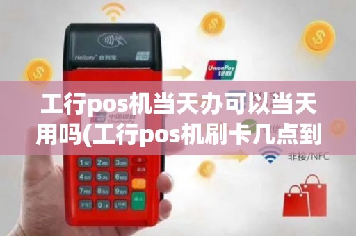 工行pos机当天办可以当天用吗(工行pos机刷卡几点到账)