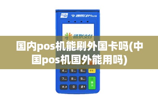 国内pos机能刷外国卡吗(中国pos机国外能用吗)