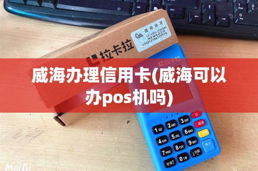 威海办理信用卡(威海可以办pos机吗)