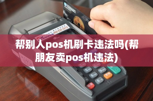 帮别人pos机刷卡违法吗(帮朋友卖pos机违法)