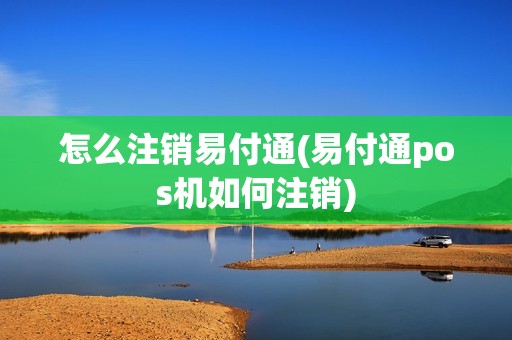 怎么注销易付通(易付通pos机如何注销)