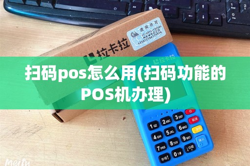 扫码pos怎么用(扫码功能的POS机办理)