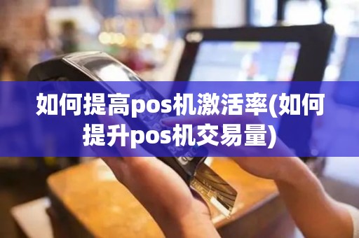 如何提高pos机激活率(如何提升pos机交易量)