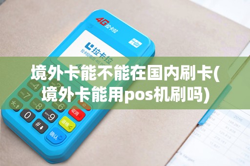 境外卡能不能在国内刷卡(境外卡能用pos机刷吗)