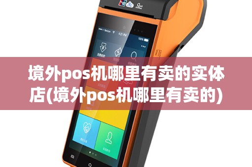 境外pos机哪里有卖的实体店(境外pos机哪里有卖的)