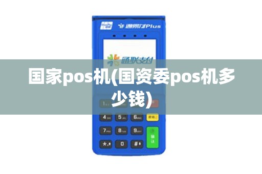 国家pos机(国资委pos机多少钱)