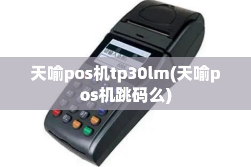 天喻pos机tp30lm(天喻pos机跳码么)