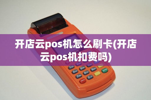 开店云pos机怎么刷卡(开店云pos机扣费吗)